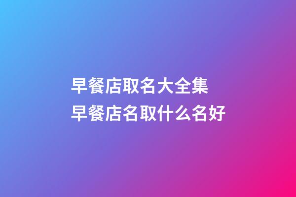 早餐店取名大全集 早餐店名取什么名好-第1张-店铺起名-玄机派